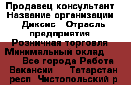 Продавец-консультант › Название организации ­ Диксис › Отрасль предприятия ­ Розничная торговля › Минимальный оклад ­ 9 000 - Все города Работа » Вакансии   . Татарстан респ.,Чистопольский р-н